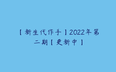 【新生代作手】2022年第二期【更新中】-51自学联盟