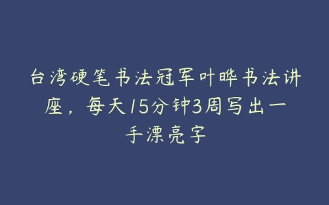 台湾硬笔书法冠军叶晔书法讲座，每天15分钟3周写出一手漂亮字-51自学联盟