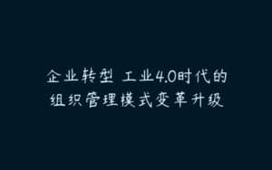 企业转型 工业4.0时代的组织管理模式变革升级-51自学联盟