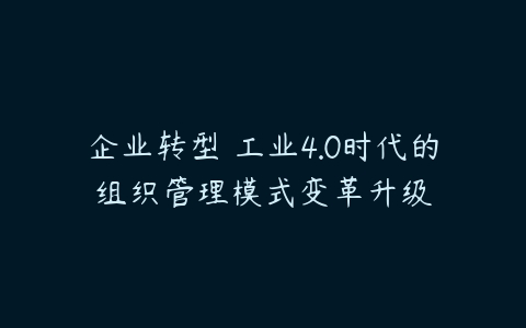 企业转型 工业4.0时代的组织管理模式变革升级-51自学联盟