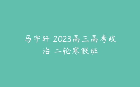 马宇轩 2023高三高考政治 二轮寒假班-51自学联盟