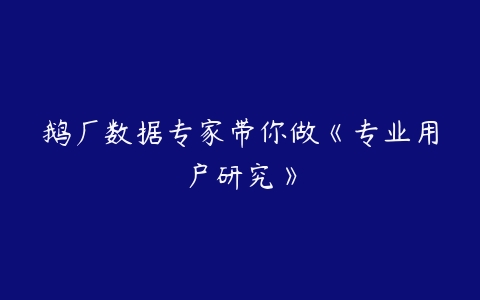 鹅厂数据专家带你做《专业用户研究》-51自学联盟