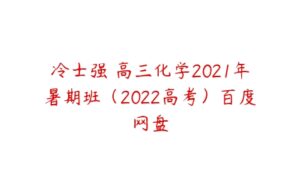 冷士强 高三化学2021年暑期班（2022高考）百度网盘-51自学联盟