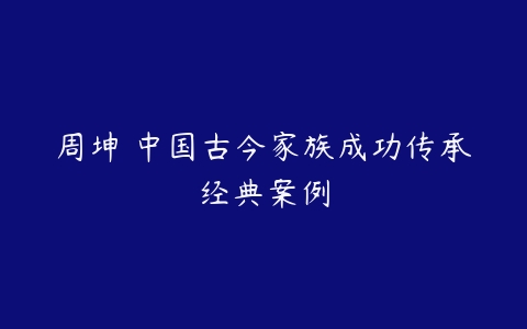 周坤 中国古今家族成功传承经典案例-51自学联盟