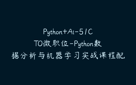Python+Ai-51CTO微职位-Python数据分析与机器学习实战课程配套视频课程课程资源下载