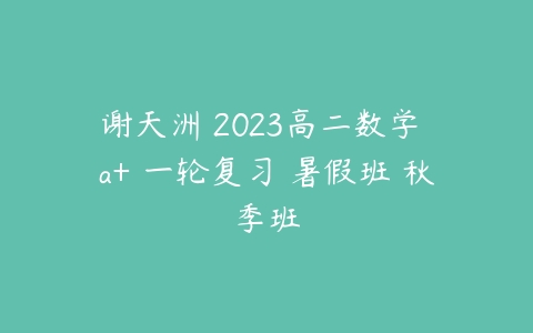 谢天洲 2023高二数学 a+ 一轮复习 暑假班 秋季班-51自学联盟