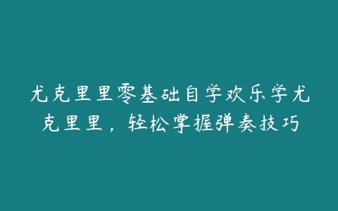 尤克里里零基础自学欢乐学尤克里里，轻松掌握弹奏技巧-51自学联盟