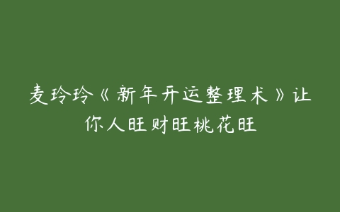 麦玲玲《新年开运整理术》让你人旺财旺桃花旺-51自学联盟