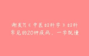 谢发?[《中医妇科学》妇科常见的20种疾病，一学就懂-51自学联盟