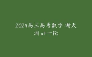 2024高三高考数学 谢天洲 a+一轮-51自学联盟
