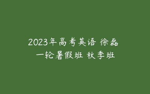 2023年高考英语 徐磊 一轮暑假班 秋季班-51自学联盟