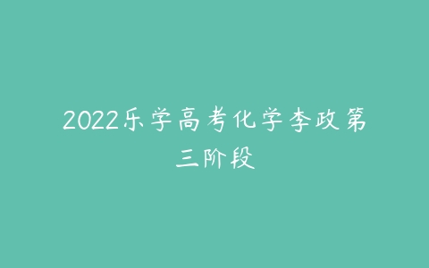 2022乐学高考化学李政第三阶段-51自学联盟