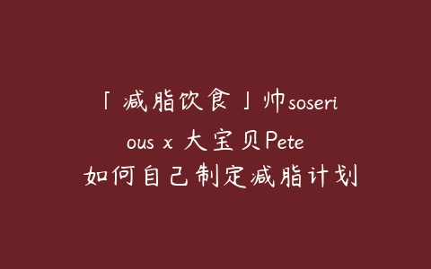 「减脂饮食」帅soserious x 大宝贝Pete 如何自己制定减脂计划-51自学联盟