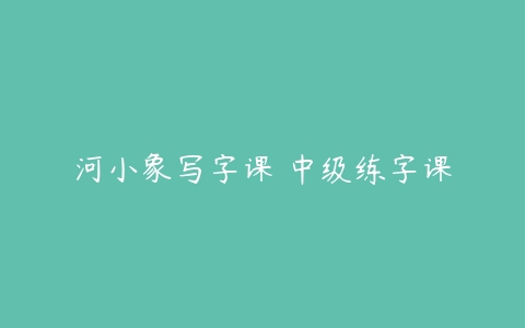 河小象写字课 中级练字课-51自学联盟