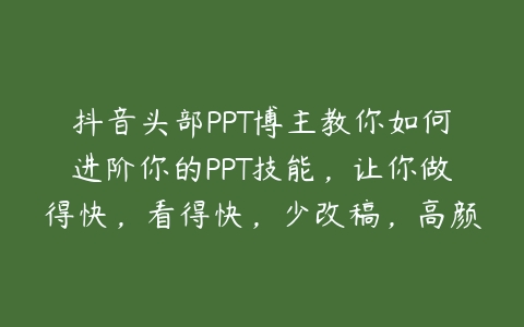 抖音头部PPT博主教你如何进阶你的PPT技能，让你做得快，看得快，少改稿，高颜值-51自学联盟