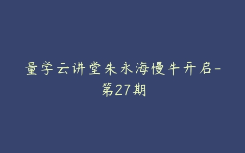 量学云讲堂朱永海慢牛开启-第27期-51自学联盟