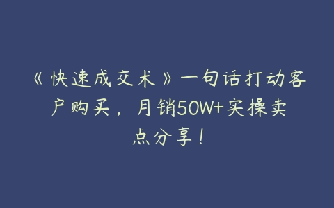 《快速成交术》一句话打动客户购买，月销50W+实操卖点分享！-51自学联盟