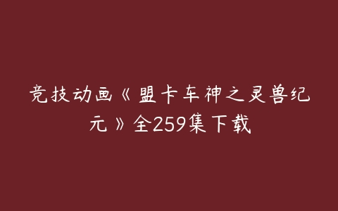 竞技动画《盟卡车神之灵兽纪元》全259集下载-51自学联盟