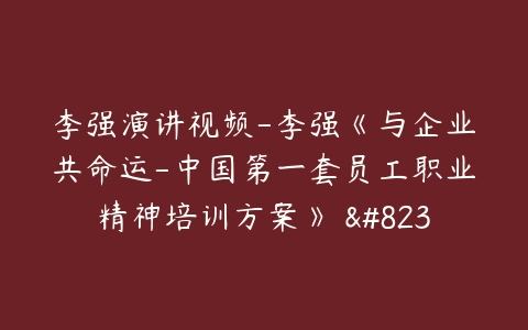 李强演讲视频-李强《与企业共命运-中国第一套员工职业精神培训方案》 …-51自学联盟