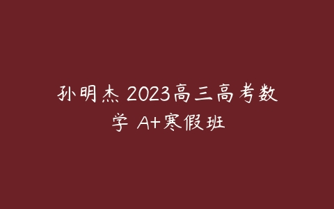 孙明杰 2023高三高考数学 A+寒假班-51自学联盟