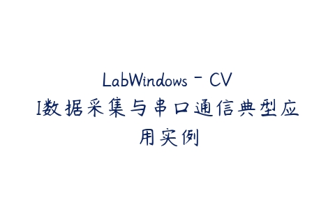 LabWindows－CVI数据采集与串口通信典型应用实例课程资源下载