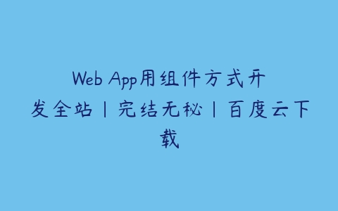 Web App用组件方式开发全站|完结无秘|百度云下载-51自学联盟