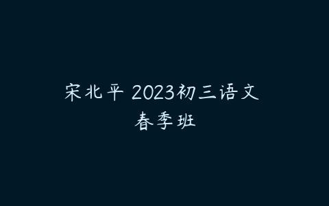 宋北平 2023初三语文 春季班-51自学联盟