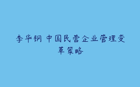 李华钢 中国民营企业管理变革策略-51自学联盟