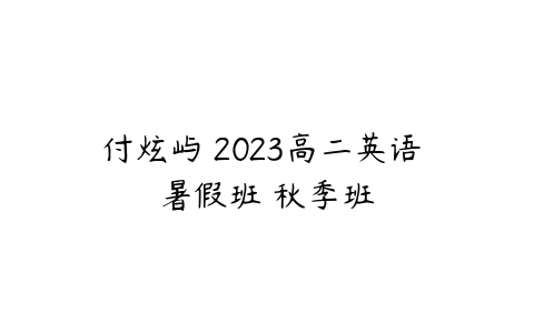 付炫屿 2023高二英语 暑假班 秋季班-51自学联盟
