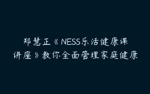 郑慧正《NESS乐活健康课讲座》教你全面管理家庭健康-51自学联盟