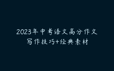 2023年中考语文高分作文写作技巧+经典素材-51自学联盟