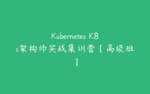 Kubernetes K8s架构师实战集训营【高级班】-51自学联盟
