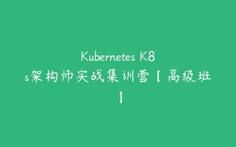 Kubernetes K8s架构师实战集训营【高级班】-51自学联盟