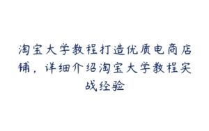 淘宝大学教程打造优质电商店铺，详细介绍淘宝大学教程实战经验-51自学联盟