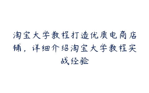 淘宝大学教程打造优质电商店铺，详细介绍淘宝大学教程实战经验-51自学联盟