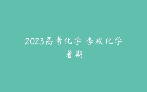 2023高考化学 李政化学暑期-51自学联盟