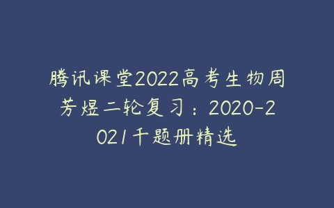 腾讯课堂2022高考生物周芳煜二轮复习：2020-2021千题册精选-51自学联盟