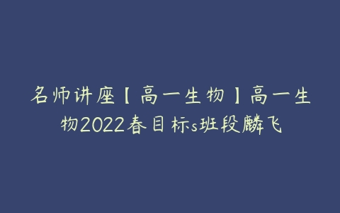 名师讲座【高一生物】高一生物2022春目标s班段麟飞-51自学联盟