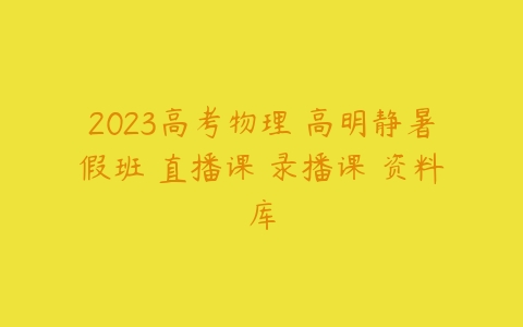 2023高考物理 高明静暑假班 直播课 录播课 资料库-51自学联盟