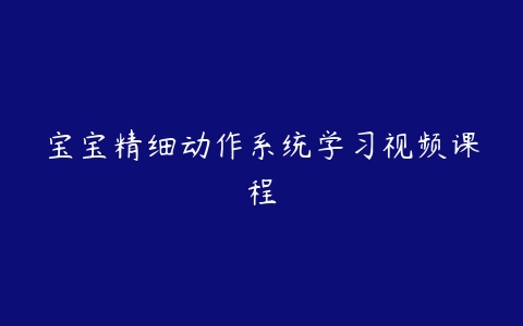 宝宝精细动作系统学习视频课程-51自学联盟