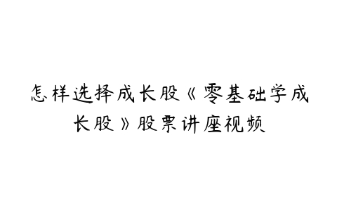 怎样选择成长股《零基础学成长股》股票讲座视频-51自学联盟