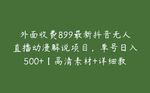 外面收费899最新抖音无人直播动漫解说项目，单号日入500+【高清素材+详细教程】-51自学联盟