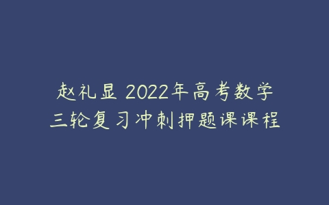 赵礼显 2022年高考数学三轮复习冲刺押题课课程-51自学联盟