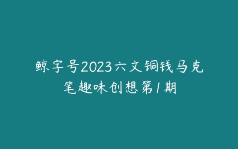 鲸字号2023六文铜钱马克笔趣味创想第1期课程资源下载