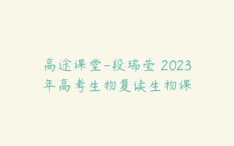 高途课堂-段瑞莹 2023年高考生物复读生物课-51自学联盟