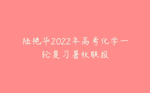 陆艳华2022年高考化学一轮复习暑秋联报-51自学联盟