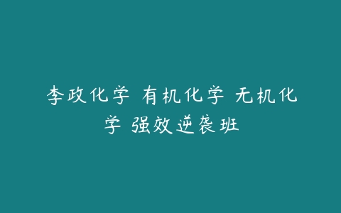 李政化学 有机化学 无机化学 强效逆袭班-51自学联盟