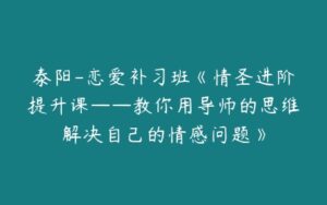 泰阳-恋爱补习班《情圣进阶提升课——教你用导师的思维解决自己的情感问题》-51自学联盟