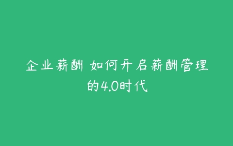 企业薪酬 如何开启薪酬管理的4.0时代-51自学联盟