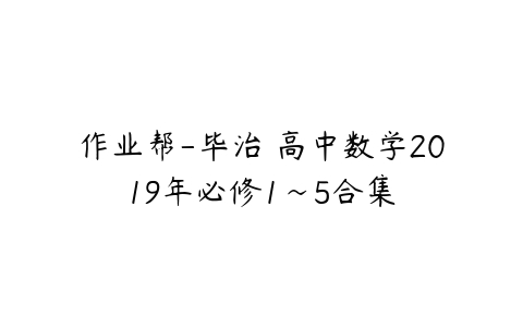 作业帮-毕治 高中数学2019年必修1~5合集-51自学联盟